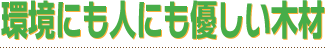 環境にも人にも優しい木材